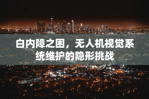 白内障之困，无人机视觉系统维护的隐形挑战