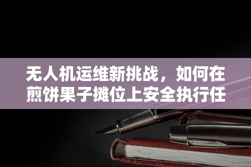 无人机运维新挑战，如何在煎饼果子摊位上安全执行任务？