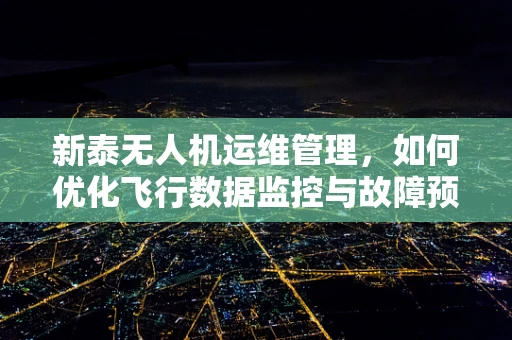 新泰无人机运维管理，如何优化飞行数据监控与故障预警？