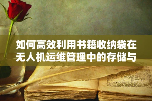 如何高效利用书籍收纳袋在无人机运维管理中的存储与保护？