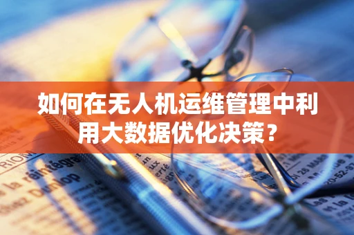如何在无人机运维管理中利用大数据优化决策？