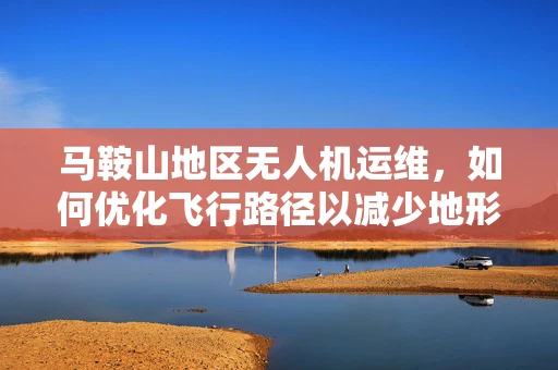 马鞍山地区无人机运维，如何优化飞行路径以减少地形干扰？