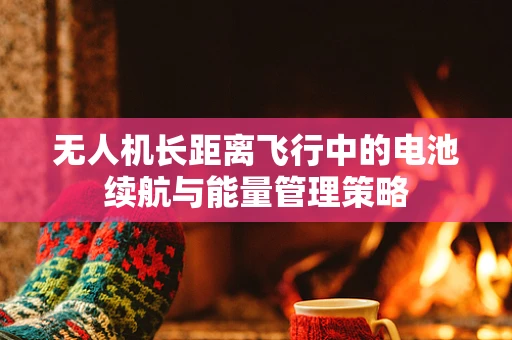 无人机长距离飞行中的电池续航与能量管理策略