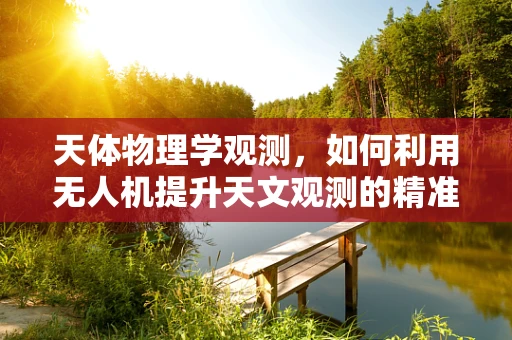 天体物理学观测，如何利用无人机提升天文观测的精准度？