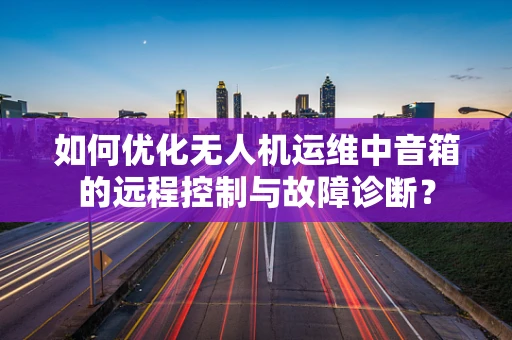 如何优化无人机运维中音箱的远程控制与故障诊断？