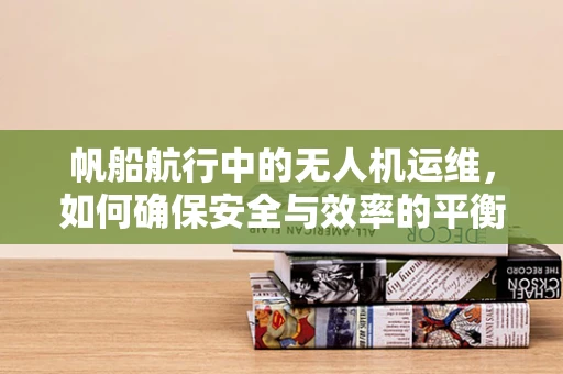 帆船航行中的无人机运维，如何确保安全与效率的平衡？