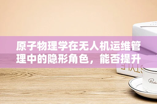 原子物理学在无人机运维管理中的隐形角色，能否提升飞行器稳定性？