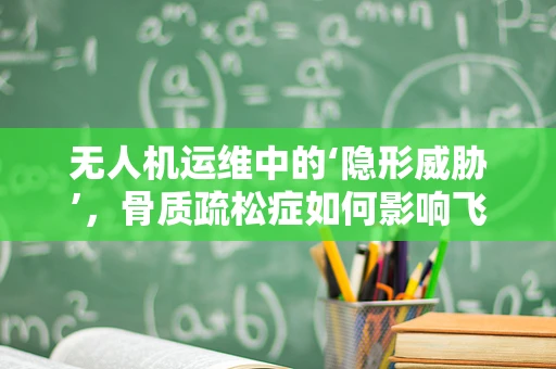 无人机运维中的‘隐形威胁’，骨质疏松症如何影响飞行安全？
