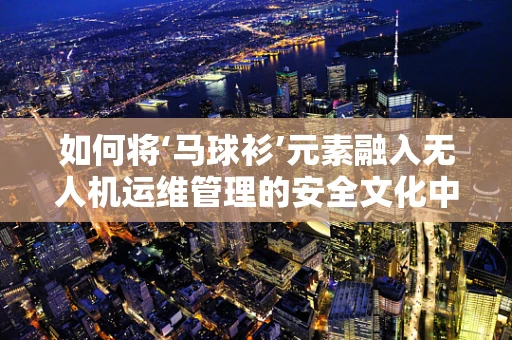 如何将‘马球衫’元素融入无人机运维管理的安全文化中？