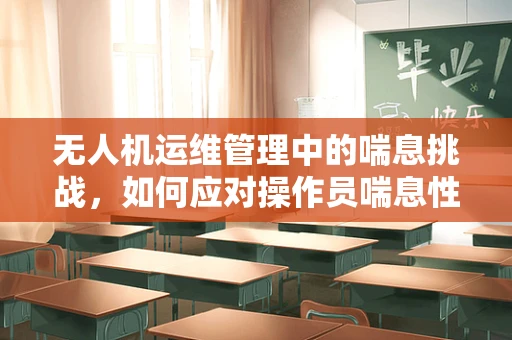 无人机运维管理中的喘息挑战，如何应对操作员喘息性支气管炎