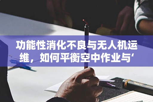 功能性消化不良与无人机运维，如何平衡空中作业与‘胃’健康？