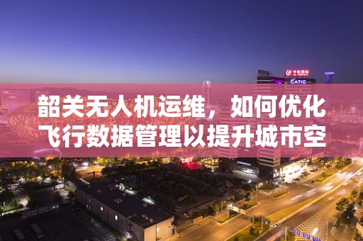 韶关无人机运维，如何优化飞行数据管理以提升城市空中交通效率？