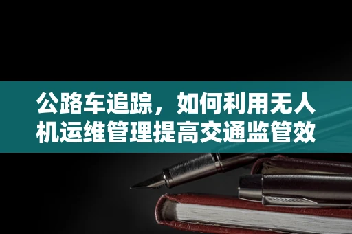 公路车追踪，如何利用无人机运维管理提高交通监管效率？