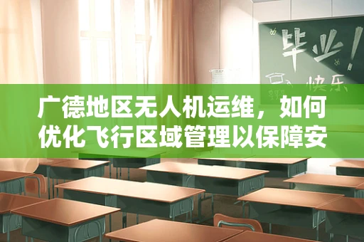 广德地区无人机运维，如何优化飞行区域管理以保障安全？