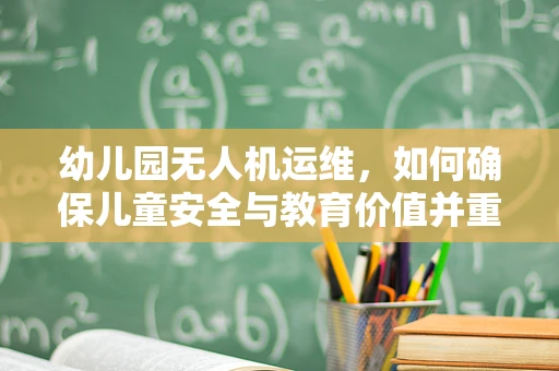 幼儿园无人机运维，如何确保儿童安全与教育价值并重？