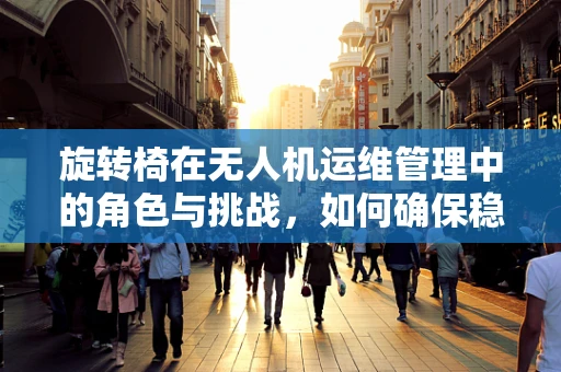 旋转椅在无人机运维管理中的角色与挑战，如何确保稳定与安全？