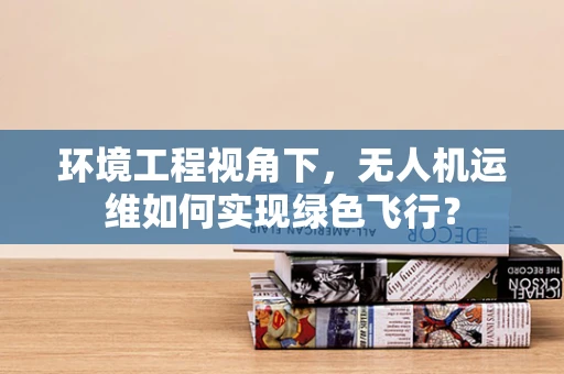 环境工程视角下，无人机运维如何实现绿色飞行？