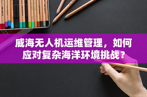 威海无人机运维管理，如何应对复杂海洋环境挑战？