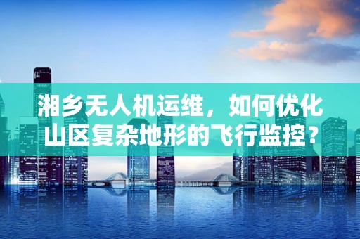 湘乡无人机运维，如何优化山区复杂地形的飞行监控？