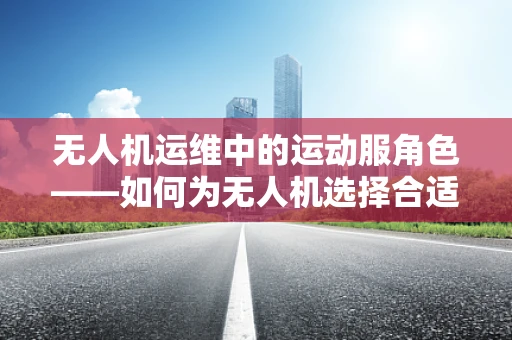 无人机运维中的运动服角色——如何为无人机选择合适的防护装备？