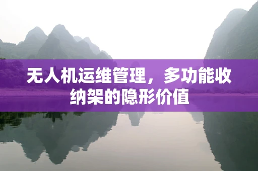 无人机运维管理，多功能收纳架的隐形价值