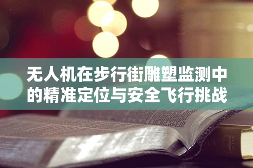 无人机在步行街雕塑监测中的精准定位与安全飞行挑战