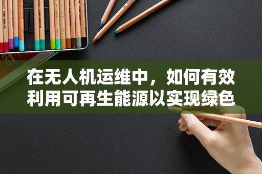 在无人机运维中，如何有效利用可再生能源以实现绿色飞行？
