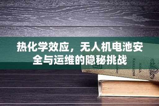 热化学效应，无人机电池安全与运维的隐秘挑战
