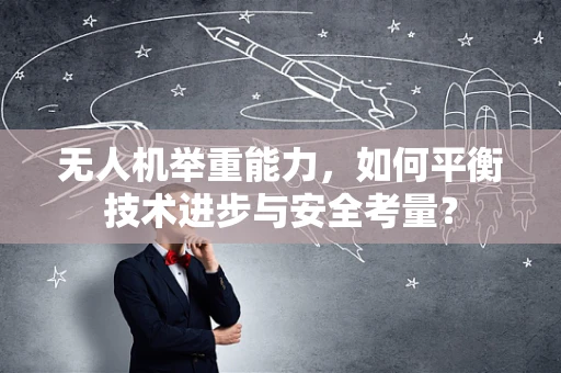 无人机举重能力，如何平衡技术进步与安全考量？