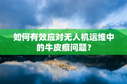 如何有效应对无人机运维中的牛皮癣问题？