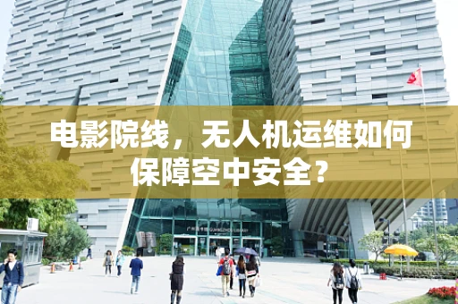 电影院线，无人机运维如何保障空中安全？