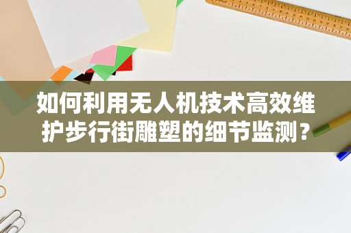 如何利用无人机技术高效维护步行街雕塑的细节监测？