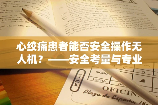 心绞痛患者能否安全操作无人机？——安全考量与专业指导