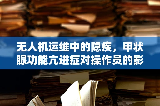 无人机运维中的隐疾，甲状腺功能亢进症对操作员的影响及应对策略