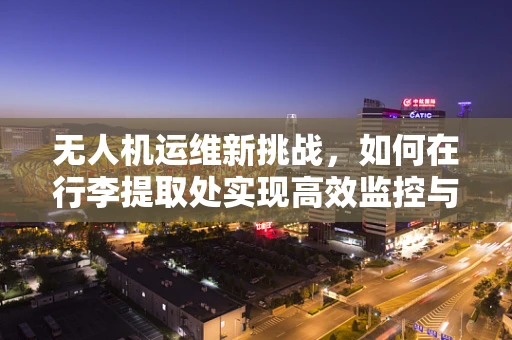 无人机运维新挑战，如何在行李提取处实现高效监控与智能导航？