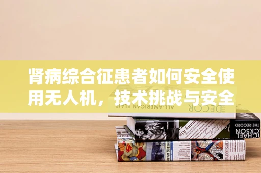 肾病综合征患者如何安全使用无人机，技术挑战与安全考量