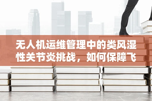无人机运维管理中的类风湿性关节炎挑战，如何保障飞行安全？