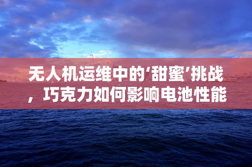 无人机运维中的‘甜蜜’挑战，巧克力如何影响电池性能？