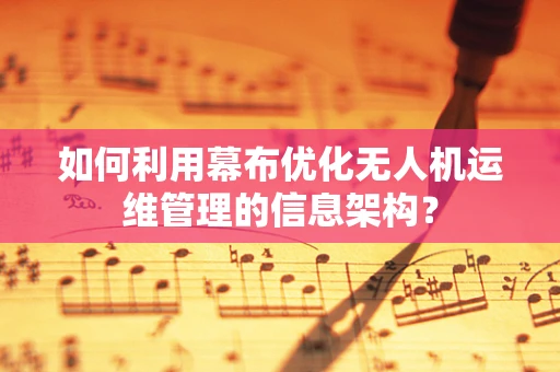 如何利用幕布优化无人机运维管理的信息架构？