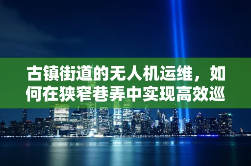 古镇街道的无人机运维，如何在狭窄巷弄中实现高效巡检？