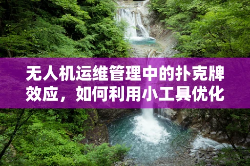 无人机运维管理中的扑克牌效应，如何利用小工具优化大效率？