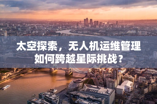 太空探索，无人机运维管理如何跨越星际挑战？