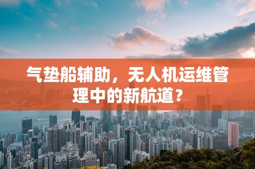 气垫船辅助，无人机运维管理中的新航道？