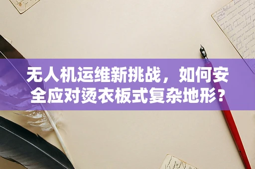无人机运维新挑战，如何安全应对烫衣板式复杂地形？