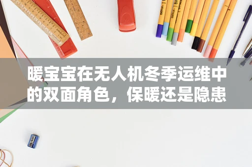 暖宝宝在无人机冬季运维中的双面角色，保暖还是隐患？