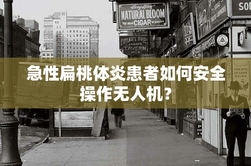 急性扁桃体炎患者如何安全操作无人机？