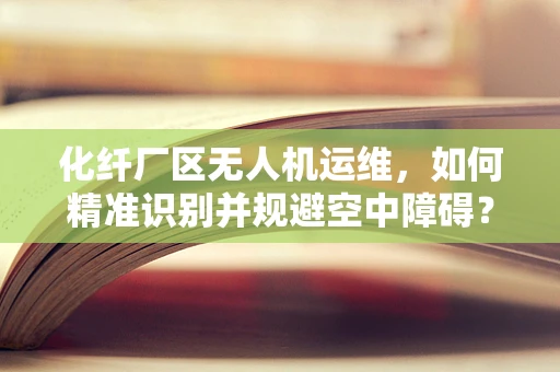 化纤厂区无人机运维，如何精准识别并规避空中障碍？