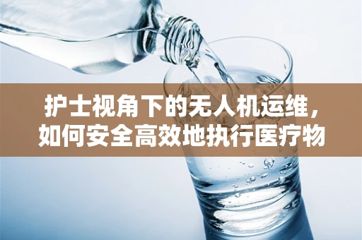 护士视角下的无人机运维，如何安全高效地执行医疗物资配送？