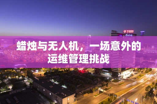 蜡烛与无人机，一场意外的运维管理挑战