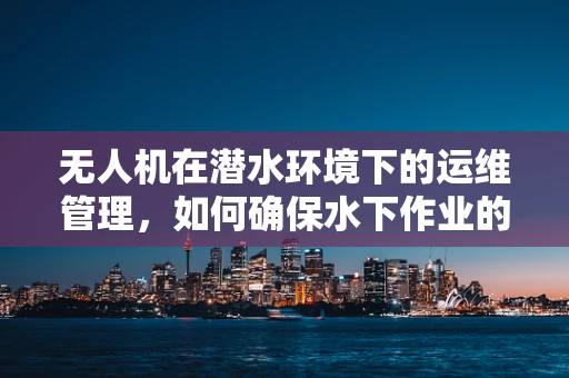 无人机在潜水环境下的运维管理，如何确保水下作业的稳定与安全？